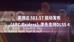 英偉達(dá) 581.57 驅(qū)動(dòng)發(fā)布：《ARC Raiders》率先支持DLSS 4