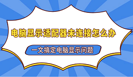 電腦顯示適配器未連接怎么辦 一文搞定電腦顯示問題
